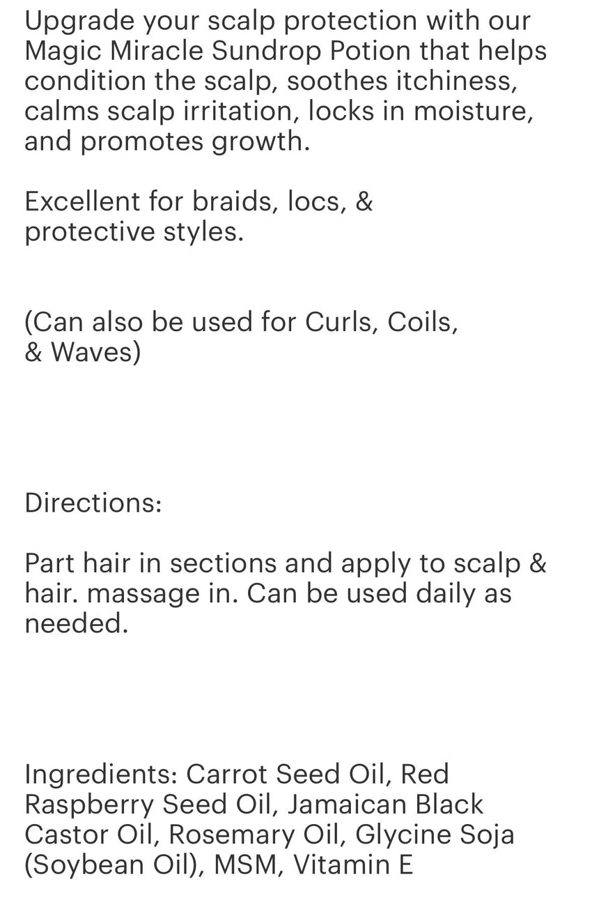 Sundrop Potion Oil (natural scalp protection oil) 2 oz
(carrot oil , red raspberry seed oil , Jamaican black castor oil , rosemary oil , vitamin e. msm, soybean oil )